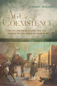Age of Coexistence : The Ecumenical Frame and the Making of the Modern Arab World