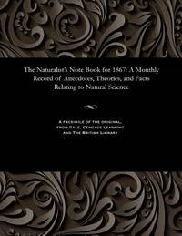 The Naturalist's Note Book for 1867: A Monthly Record of Anecdotes, Theories, and Facts Relating...