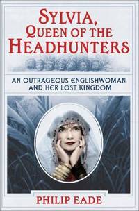Sylvia, Queen of the Headhunters : An Outrageous Englishwoman and Her Lost Kingdom