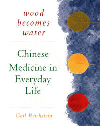 WOOD BECOMES WATER: Chinese Medicine In Everyday Life--20th Anniversary Edition - 