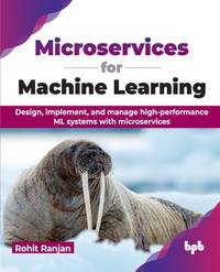 Microservices for Machine Learning: Design, implement, and manage high-performance ML systems...