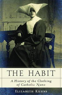 The Habit: A History of the Clothing of Catholic Nuns by Kuhns, Elizabeth