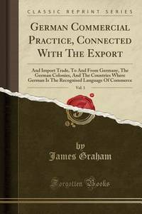 German Commercial Practice, Connected With The Export, Vol. 1: And Import Trade, To And From...