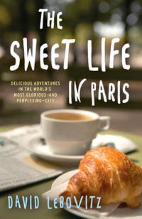 The Sweet Life in Paris: Delicious Adventures in the World's Most Glorious - and Perplexing -...