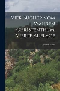 Vier Bücher vom Wahren Christenthum, vierte Auflage (German Edition)