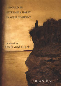 I Should Be Extremely Happy in Your Company: A Novel of Lewis and Clark (Lewis &amp; Clark Expedition) by Brian Hall