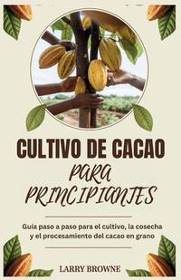 Cultivo de Cacao Para Principiantes: Guía paso a paso para el cultivo, la cosecha y el...