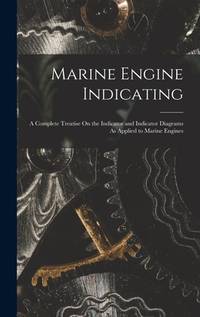 Marine Engine Indicating: A Complete Treatise On the Indicator and Indicator Diagrams As Applied...