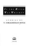 If the River Was Whiskey : Stories by Boyle, T. C