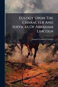 Eulogy Upon The Character And Services Of Abraham Lincoln: Delivered By Invitation Of The...
