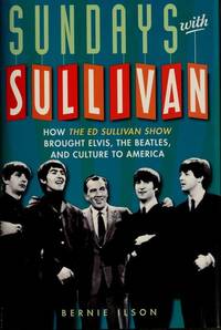 Sundays with Sullivan: How the Ed Sullivan Show Brought Elvis, the Beatles, and Culture to America