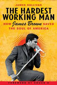 The Hardest Working Man: How James Brown Saved the Soul of America Sullivan, James