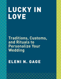 Lucky in Love: Traditions, Customs, and Rituals to Personalize Your Wedding by Gage, Eleni N - 2018-12-11