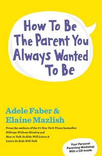 How to Be the Parent You Always Wanted to Be by Adele Faber, Elaine Mazlish