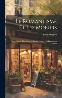 Le Romantisme et les moeurs; Essai d'étude Historique et Sociale D'après des Documents Inédits...
