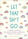 Let that Shit Go: A Journal for Leaving Your Bullshit Behind and Creating a Happy Life