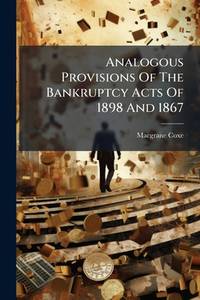 Analogous Provisions of the Bankruptcy Acts of 1898 and 1867: Together with the General Orders...