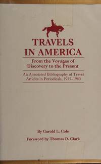 Travels in America From the Voyages of Discovery to the Present An Annotated Bibliography of Travel Articles in .... by Cole, Garold L. (Thomas D. Clark, Foreword) - 1984