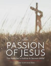 The Passion of Jesus: A Study on Luke 22 -24 (KJV) (The Preacher's Outline & Sermon Bible Studies)