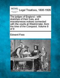 The Judges of England: With Sketches of Their Lives, and Miscellaneous Notices Connected with the Courts at Westminster, from the Time of the Conquest. Volume 8 of 9