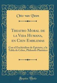 Theatro Moral de la Vida Humana, En Cien Emblemas: Con El Enchiridion de Epicteto, Y La Tabla de...