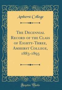The Decennial Record of the Class of Eighty-Three, Amherst College, 1883-1893 (Classic Reprint)