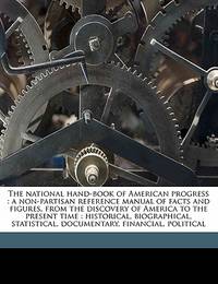 The national hand-book of American progress: a non-partisan reference manual of facts and figures, from the discovery of America to the present time : ... documentary, financial, political