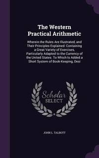 The Western Practical Arithmetic: Wherein the Rules Are Illustrated, and Their Principles...