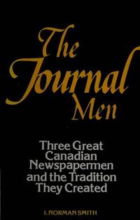 The Journal Men: P. D. Ross, E. Norman Smith and Grattan O'Leary of the Ottawa Journal: Three Great Canadian Newspapermen and the Tradition They Created