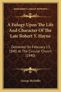 A Eulogy Upon The Life And Character Of The Late Robert Y. Hayne: Delivered On February 13, 1840,...
