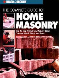 The Complete Guide to Home Masonry: Step-by-Step Projects & Repairs Using Concrete, Brick, Block...