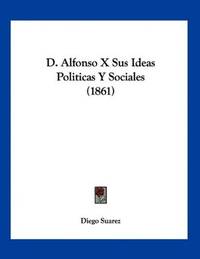 D. Alfonso X Sus Ideas Politicas Y Sociales (1861) (Spanish Edition)