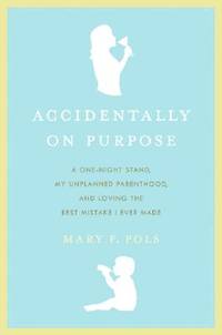 Accidentally on Purpose: A One-Night Stand, My Unplanned Parenthood, and Loving the Best Mistake...