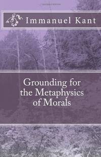GROUNDING FOR THE METAPHYSICS OF MORALS.