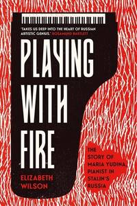 Playig with Fire; The Story of Maria Yudina, Pianist in Stalin's Russia