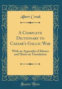 A Complete Dictionary to Caesar's Gallic War: With an Appendix of Idioms and Hints on Translation...