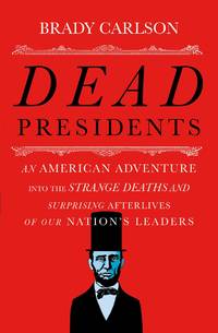 Dead Presidents: An American Adventure into the Strange Deaths and Surprising Afterlives of Our Nation?s Leaders by Carlson, Brady