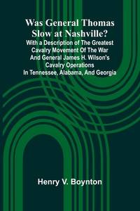 Was General Thomas Slow At Nashville? With A Description Of The Greatest Cavalry Movement Of The...