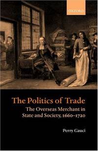 The Politics of Trade: The Overseas Merchant in State and Society, 1660-1720 by Perry Gauci