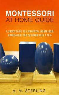 Montessori at Home Guide: A Short Guide to a Practical Montessori Homeschool for