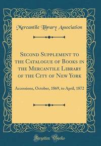 Second Supplement to the Catalogue of Books in the Mercantile Library of the City of New York:...