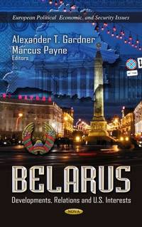 Belarus: Developments, Relations and U.S. Interests (European Political, Economic, and Security...