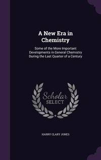 A New Era in Chemistry: Some of the More Important Developments in General Chemistry During the...
