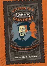 Letters to a Young Calvinist: An Invitation to the Reformed Tradition [Paperback] James K.A. Smith