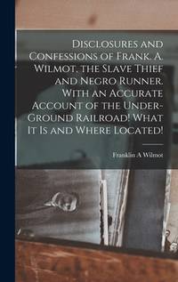 Disclosures and Confessions of Frank. A. Wilmot, the Slave Thief and Negro Runner. With an...
