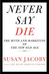 Never Say Die: The Myth and Marketing of the New Old Age