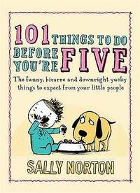 101 Things to Do Before You're Five: The funny, bizarre and downright yucky things to expect from your little people