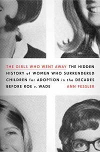 The Girls Who Went Away: The Hidden History of Women Who Surrendered Children for Adoption in the...