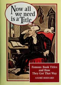 Now All We Need Is a Title: Famous Book Titles and How They Got That Way