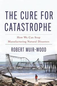 The Cure for Catastrophe : How We Can Stop Manufacturing Natural Disasters